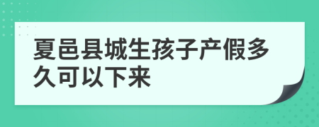 夏邑县城生孩子产假多久可以下来