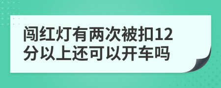 闯红灯有两次被扣12分以上还可以开车吗