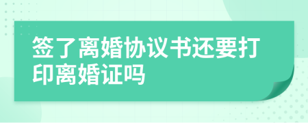 签了离婚协议书还要打印离婚证吗