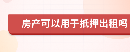 房产可以用于抵押出租吗