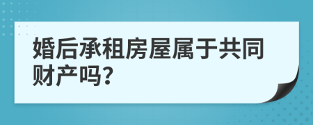 婚后承租房屋属于共同财产吗？