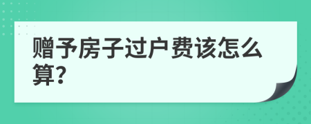 赠予房子过户费该怎么算？