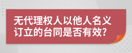 无代理权人以他人名义订立的台同是否有效?