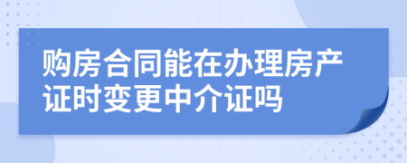 购房合同能在办理房产证时变更中介证吗