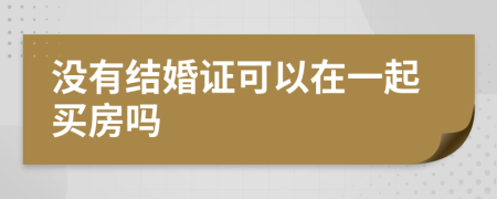 没有结婚证可以在一起买房吗