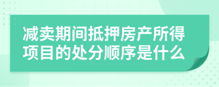 减卖期间抵押房产所得项目的处分顺序是什么