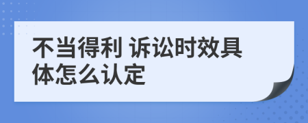  不当得利 诉讼时效具体怎么认定