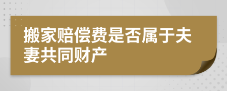 搬家赔偿费是否属于夫妻共同财产