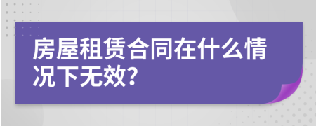 房屋租赁合同在什么情况下无效？