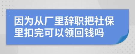 因为从厂里辞职把社保里扣完可以领回钱吗