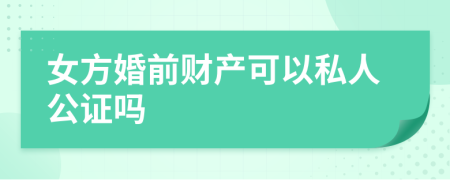 女方婚前财产可以私人公证吗