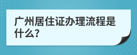 广州居住证办理流程是什么？