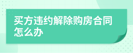 买方违约解除购房合同怎么办