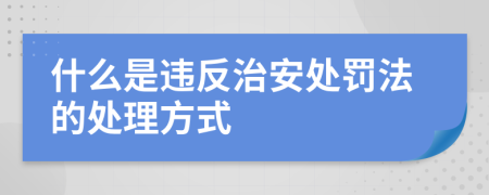 什么是违反治安处罚法的处理方式