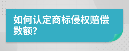 如何认定商标侵权赔偿数额？