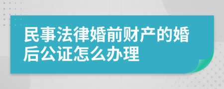 民事法律婚前财产的婚后公证怎么办理