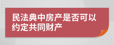 民法典中房产是否可以约定共同财产