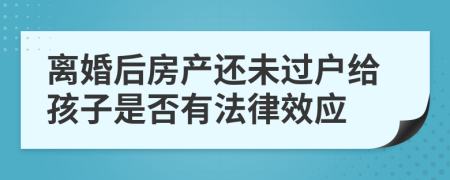 离婚后房产还未过户给孩子是否有法律效应