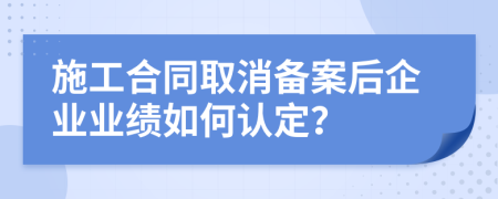 施工合同取消备案后企业业绩如何认定？