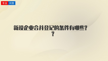 新设企业合并登记的条件有哪些? ?