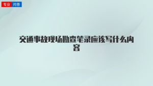 交通事故现场勘查笔录应该写什么内容