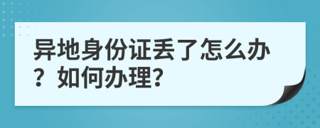 异地身份证丢了怎么办？如何办理？