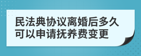 民法典协议离婚后多久可以申请抚养费变更