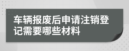 车辆报废后申请注销登记需要哪些材料