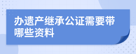 办遗产继承公证需要带哪些资料