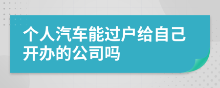 个人汽车能过户给自己开办的公司吗