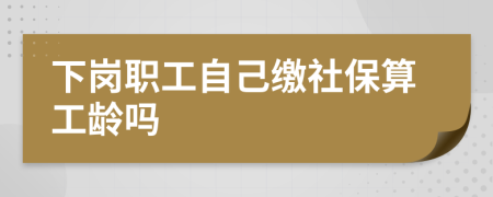 下岗职工自己缴社保算工龄吗