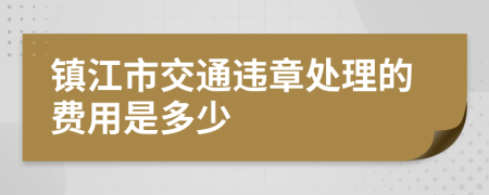 镇江市交通违章处理的费用是多少