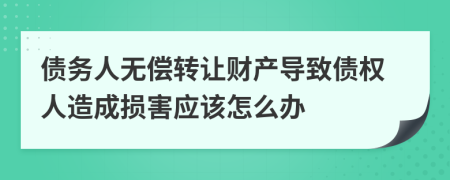 债务人无偿转让财产导致债权人造成损害应该怎么办