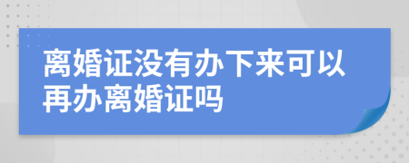 离婚证没有办下来可以再办离婚证吗