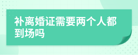 补离婚证需要两个人都到场吗
