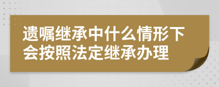 遗嘱继承中什么情形下会按照法定继承办理