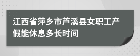 江西省萍乡市芦溪县女职工产假能休息多长时间