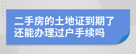 二手房的土地证到期了还能办理过户手续吗