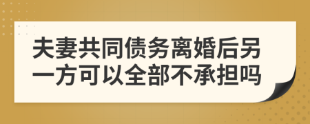 夫妻共同债务离婚后另一方可以全部不承担吗