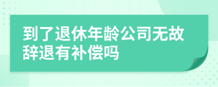 到了退休年龄公司无故辞退有补偿吗