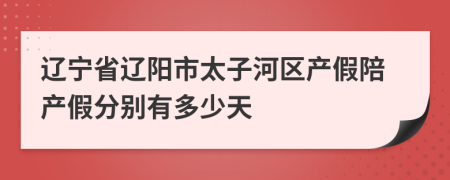 辽宁省辽阳市太子河区产假陪产假分别有多少天