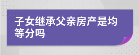 子女继承父亲房产是均等分吗