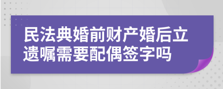 民法典婚前财产婚后立遗嘱需要配偶签字吗