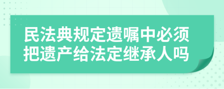 民法典规定遗嘱中必须把遗产给法定继承人吗
