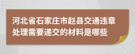 河北省石家庄市赵县交通违章处理需要递交的材料是哪些