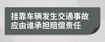 挂靠车辆发生交通事故应由谁承担赔偿责任