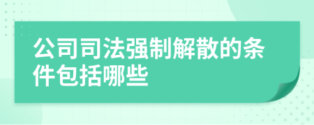 公司司法强制解散的条件包括哪些