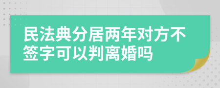 民法典分居两年对方不签字可以判离婚吗