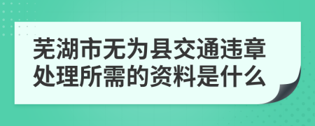 芜湖市无为县交通违章处理所需的资料是什么