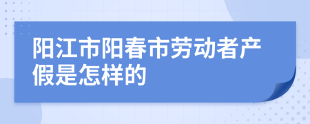 阳江市阳春市劳动者产假是怎样的